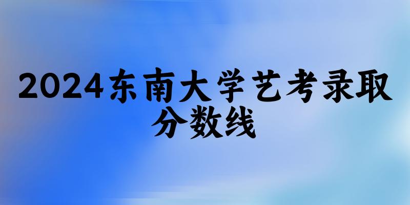 东南大学2024艺术生录取分数线 2025艺考生参考(图1)