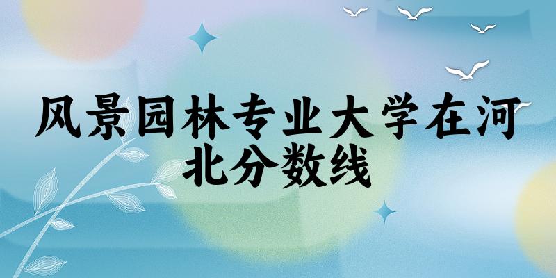 2024风景园林专业河北录取分数线多少分 附专业就业方向 (2025参考)(图1)