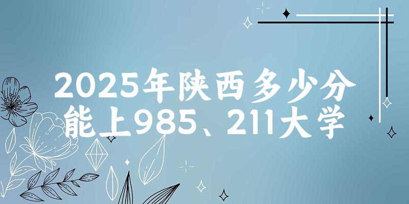 2025年陕西多少分能上985、211大学？附最低211、985大学分数线(图1)