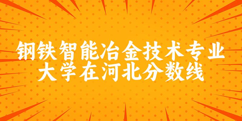 2024钢铁智能冶金技术专业河北录取分数线多少分 附专业就业方向 (2025参考)(图1)
