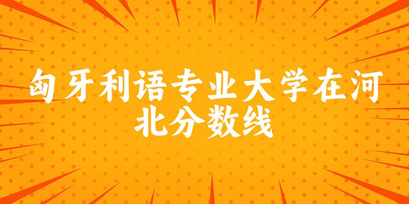 2024匈牙利语专业河北录取分数线多少分 附专业就业方向 (2025参考)(图1)