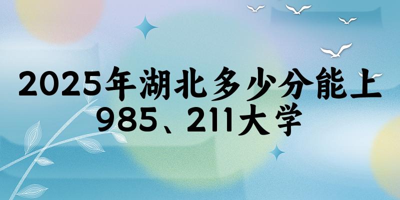 2025年湖北多少分能上985、211大学？附最低211、985大学分数线(图1)