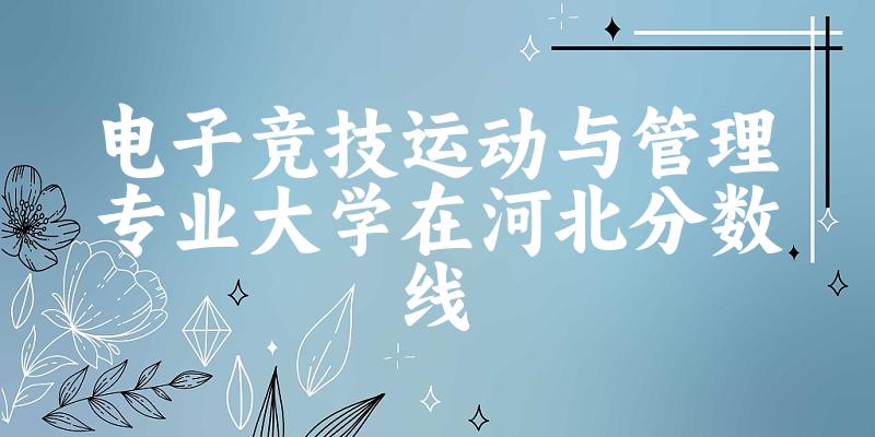 2024电子竞技运动与管理专业河北录取分数线多少分 附专业就业方向 (2025参考)(图1)