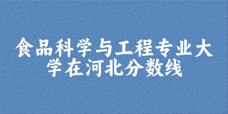 2024食品科学与工程专业河北录取分数线多少分 附专业就业方向 (2025参考)(图1)