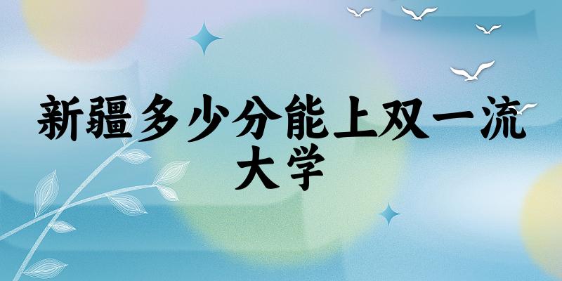 2025年新疆多少分能上双一流大学?附招生计划(图1) 2025年新疆多少分能上双一流大学 附招生计划
