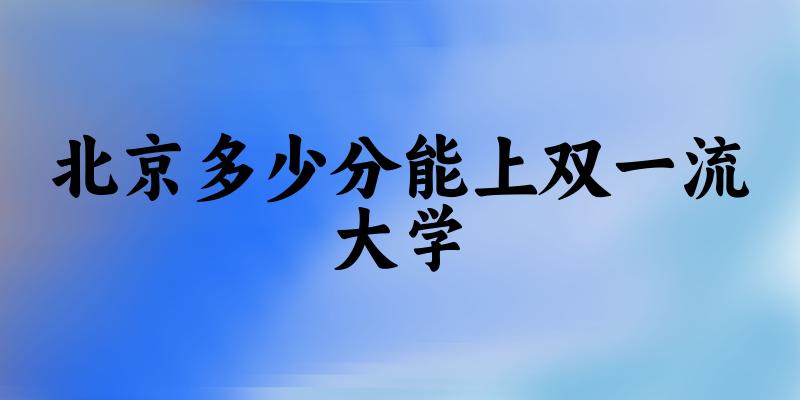 2025年北京多少分能上双一流大学 附招生计划