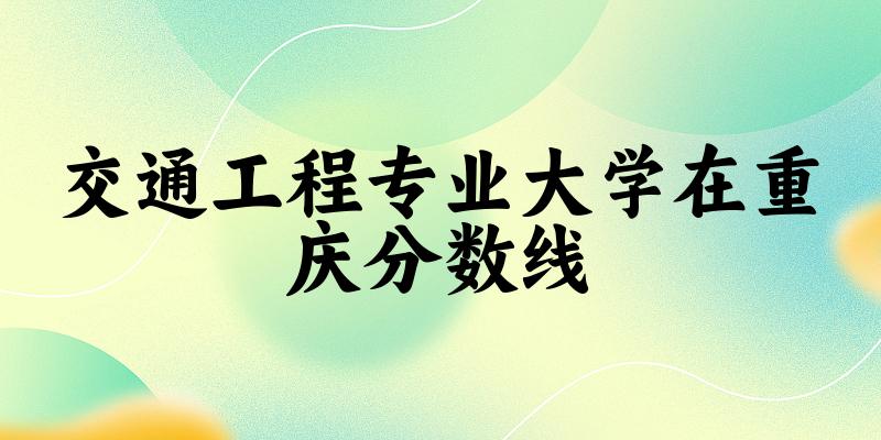 2024交通工程专业重庆录取分数线多少分 附专业就业方向 (2025参考)(图1)