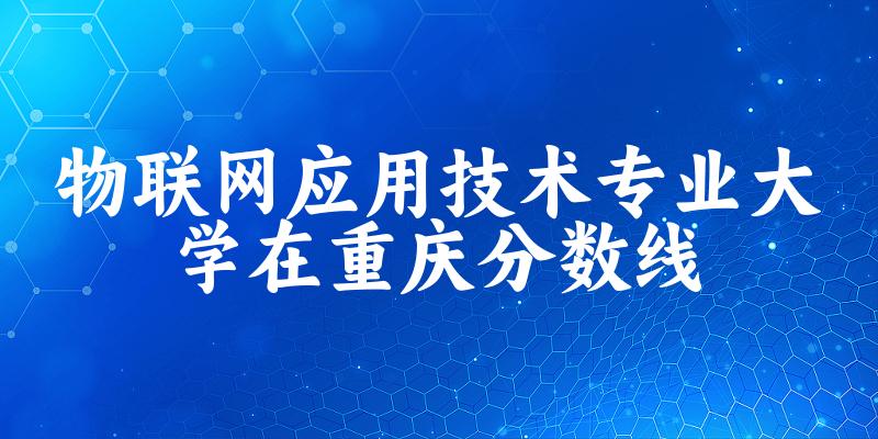 2024物联网应用技术专业重庆录取分数线多少分 附专业就业方向 (2025参考)(图1) 2024物联网应用技术专业重庆录取分数线多少分 附专业就业方向 (2025参考)(图1)