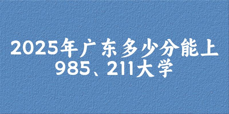 2025年广东多少分能上985、211大学？附最低211、985大学分数线(图1)